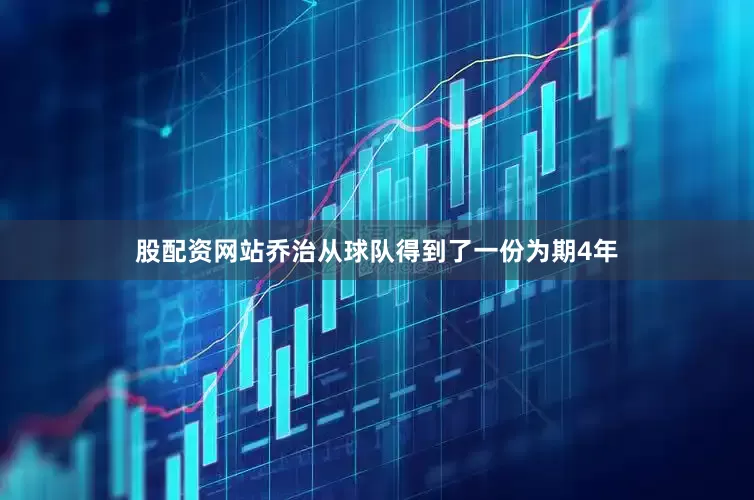股配资网站乔治从球队得到了一份为期4年