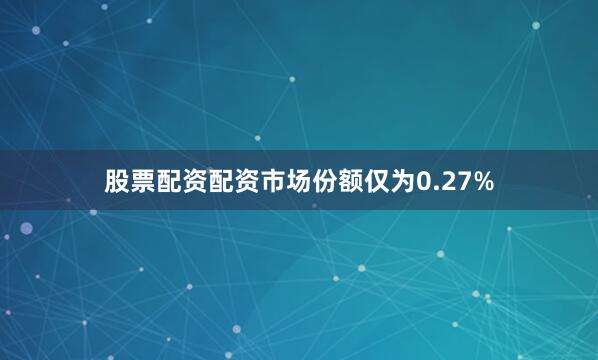 股票配资配资市场份额仅为0.27%