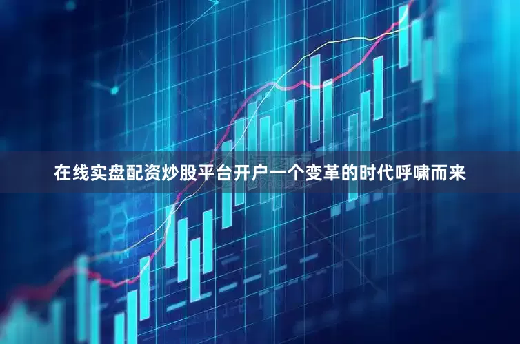 在线实盘配资炒股平台开户一个变革的时代呼啸而来