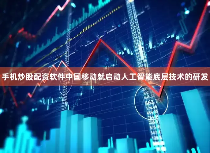 手机炒股配资软件中国移动就启动人工智能底层技术的研发