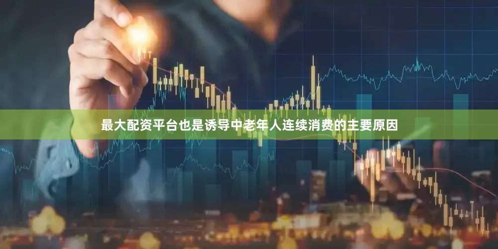 最大配资平台也是诱导中老年人连续消费的主要原因
