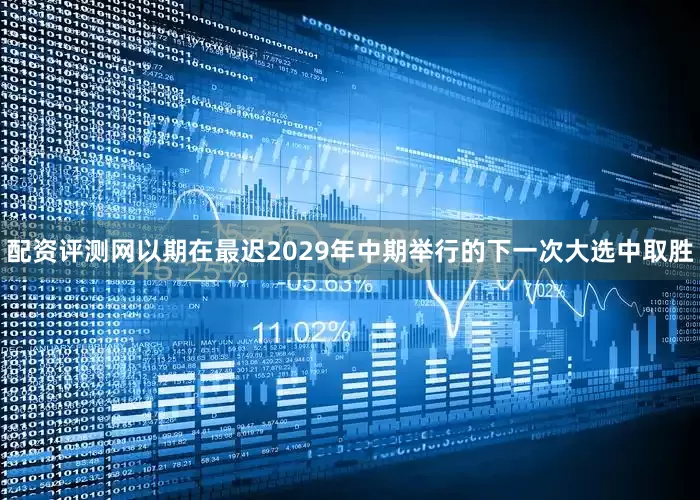 配资评测网以期在最迟2029年中期举行的下一次大选中取胜