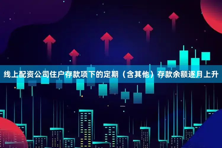 线上配资公司住户存款项下的定期（含其他）存款余额逐月上升