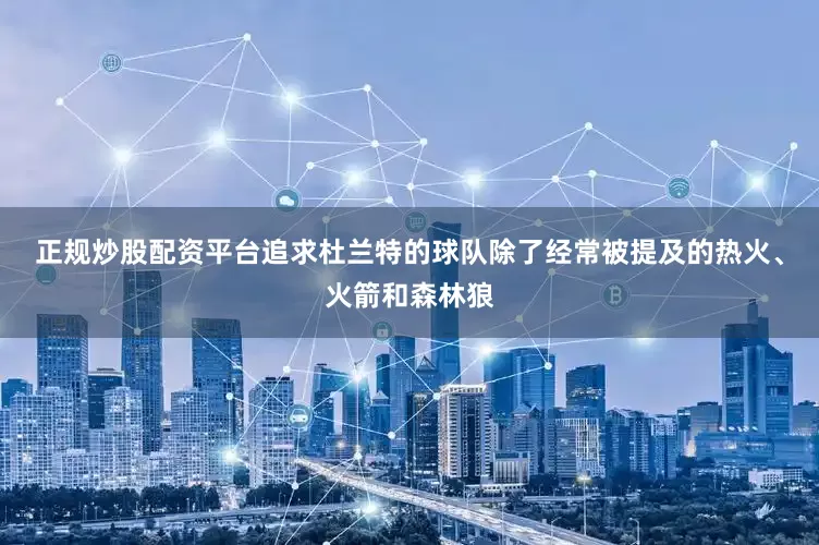 正规炒股配资平台追求杜兰特的球队除了经常被提及的热火、火箭和森林狼