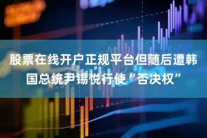 股票在线开户正规平台但随后遭韩国总统尹锡悦行使“否决权”