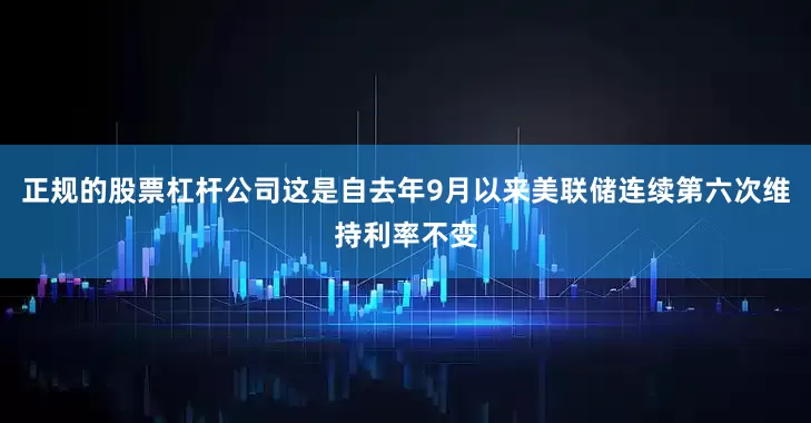 正规的股票杠杆公司这是自去年9月以来美联储连续第六次维持利率不变
