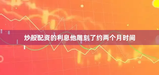 炒股配资的利息他雕刻了约两个月时间