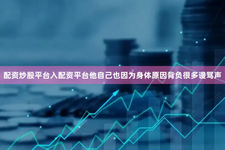 配资炒股平台入配资平台他自己也因为身体原因背负很多谩骂声