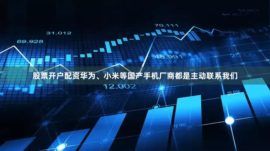 股票开户配资华为、小米等国产手机厂商都是主动联系我们