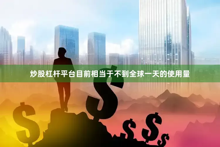 炒股杠杆平台目前相当于不到全球一天的使用量