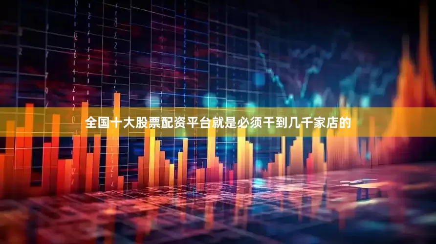 全国十大股票配资平台就是必须干到几千家店的