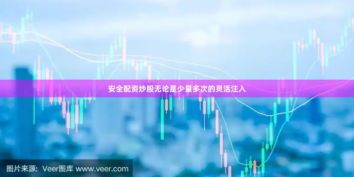安全配资炒股无论是少量多次的灵活注入