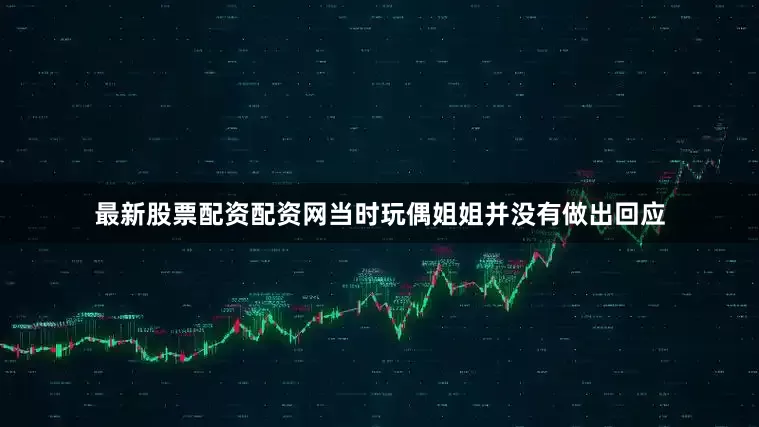 最新股票配资配资网当时玩偶姐姐并没有做出回应