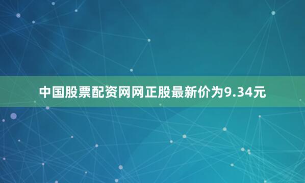 中国股票配资网网正股最新价为9.34元