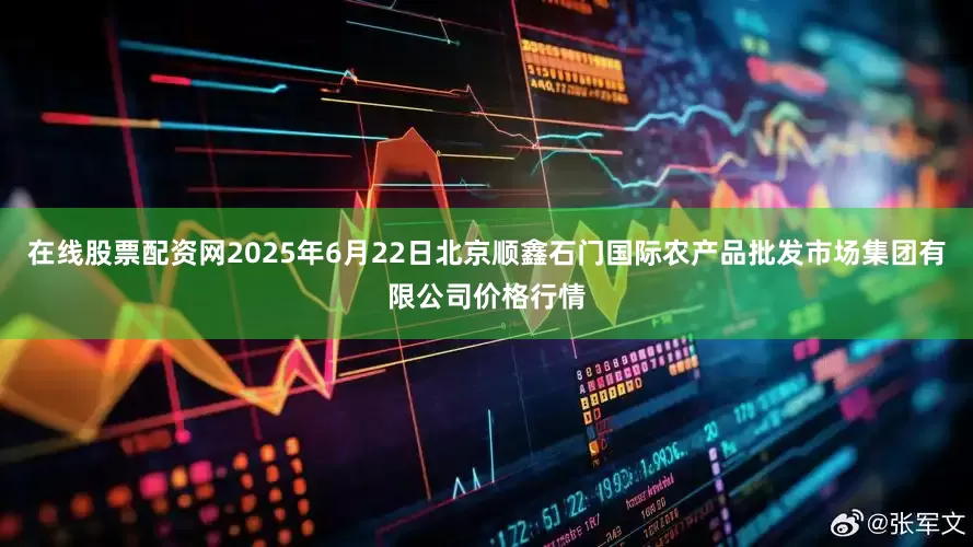 在线股票配资网2025年6月22日北京顺鑫石门国际农产品批发市场集团有限公司价格行情