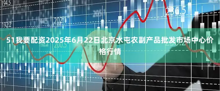 51我要配资2025年6月22日北京水屯农副产品批发市场中心价格行情