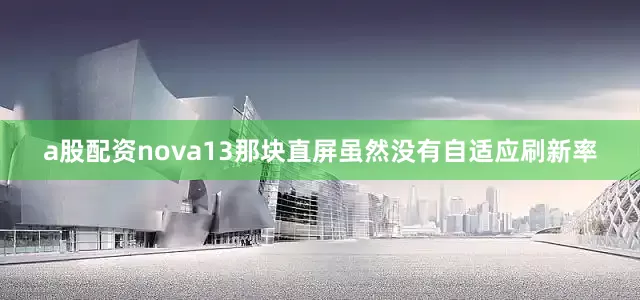 a股配资nova13那块直屏虽然没有自适应刷新率