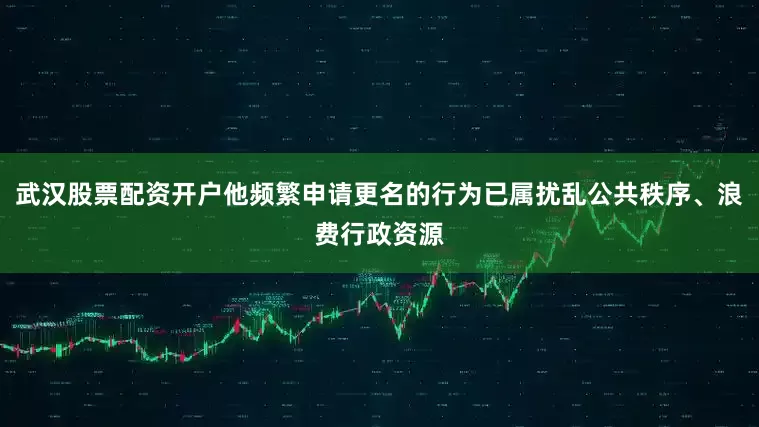 武汉股票配资开户他频繁申请更名的行为已属扰乱公共秩序、浪费行政资源