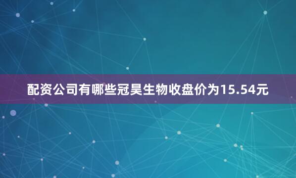 配资公司有哪些冠昊生物收盘价为15.54元