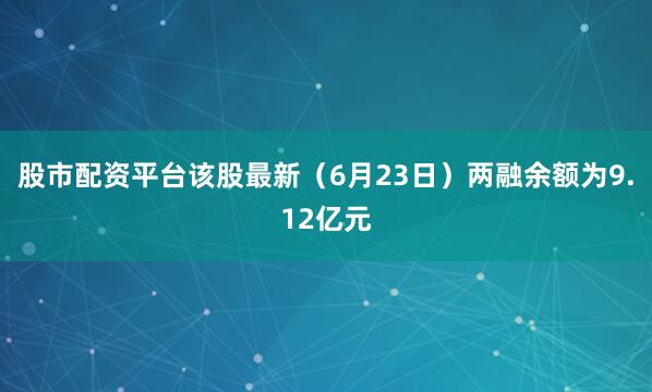 股市配资平台该股最新（6月23日）两融余额为9.12亿元
