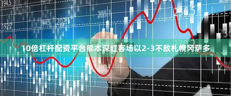 10倍杠杆配资平台熊本深红客场以2-3不敌札幌冈萨多