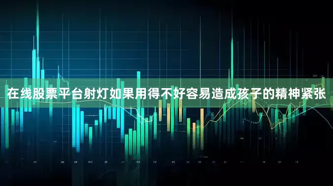 在线股票平台射灯如果用得不好容易造成孩子的精神紧张
