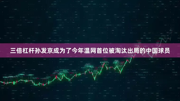三倍杠杆孙发京成为了今年温网首位被淘汰出局的中国球员