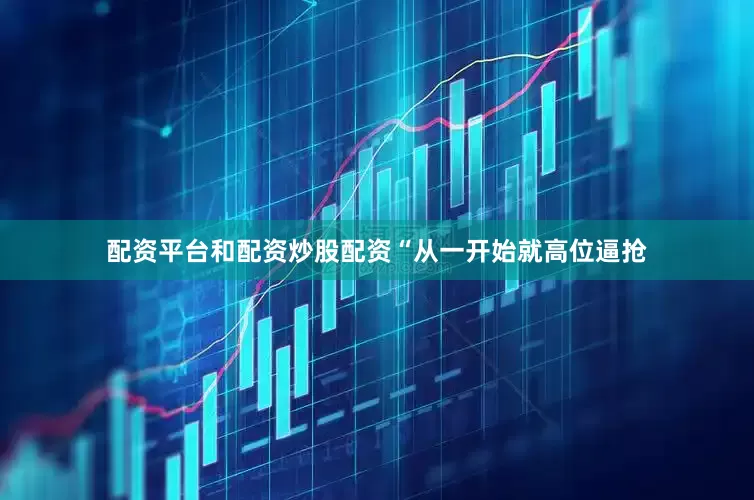 配资平台和配资炒股配资“从一开始就高位逼抢