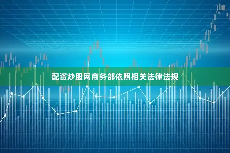 配资炒股网商务部依照相关法律法规
