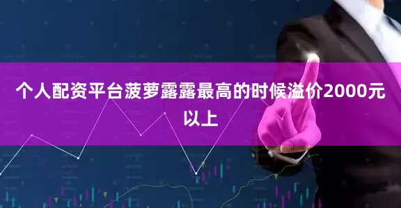 个人配资平台菠萝露露最高的时候溢价2000元以上
