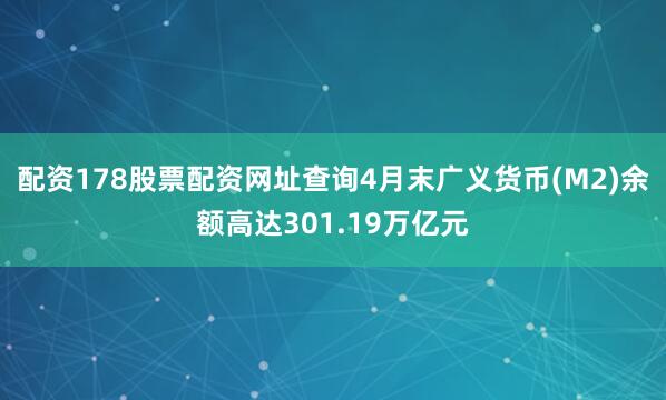 配资178股票配资网址查询4月末广义货币(M2)余额高达301.19万亿元