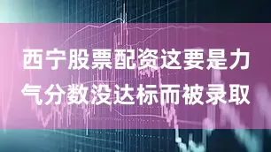 西宁股票配资这要是力气分数没达标而被录取