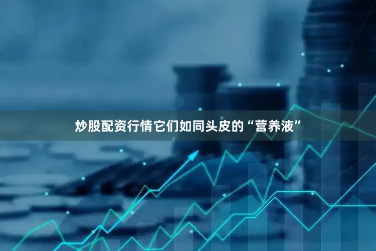 炒股配资行情它们如同头皮的“营养液”