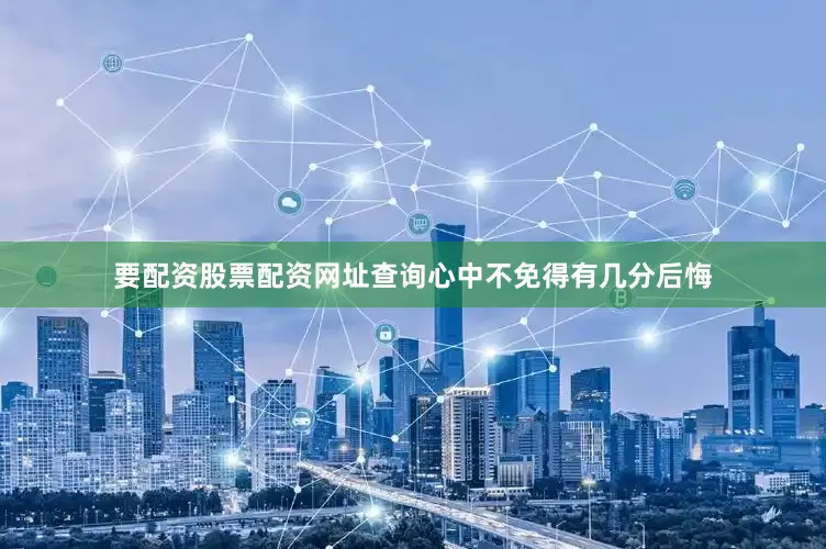 要配资股票配资网址查询心中不免得有几分后悔