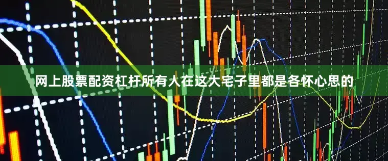 网上股票配资杠杆所有人在这大宅子里都是各怀心思的
