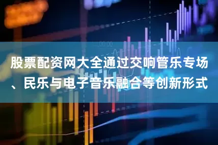 股票配资网大全通过交响管乐专场、民乐与电子音乐融合等创新形式