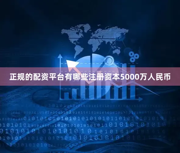 正规的配资平台有哪些注册资本5000万人民币