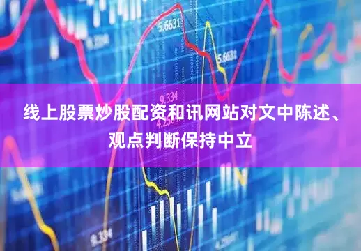 线上股票炒股配资和讯网站对文中陈述、观点判断保持中立