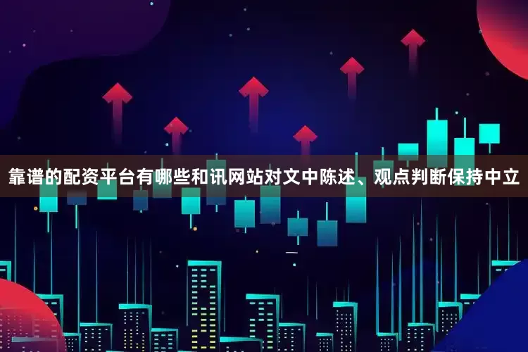 靠谱的配资平台有哪些和讯网站对文中陈述、观点判断保持中立