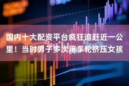 国内十大配资平台疯狂追赶近一公里！当时男子多次用车轮挤压女孩