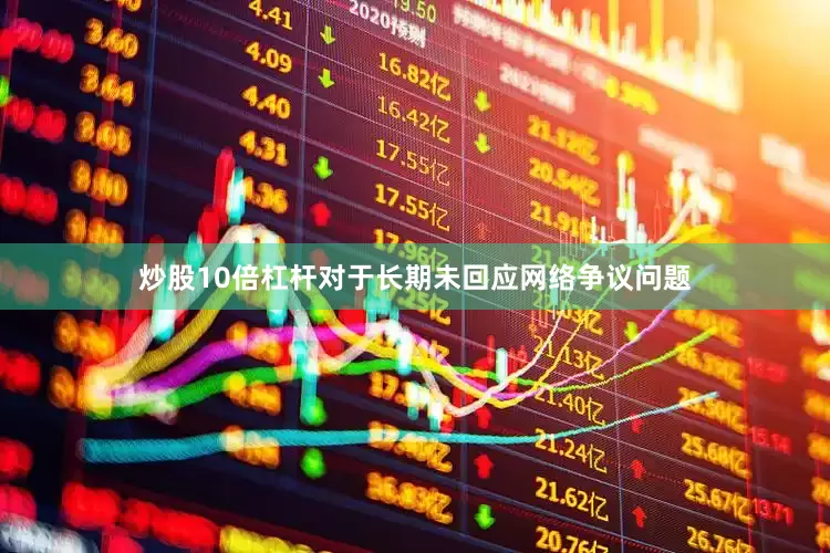 炒股10倍杠杆对于长期未回应网络争议问题