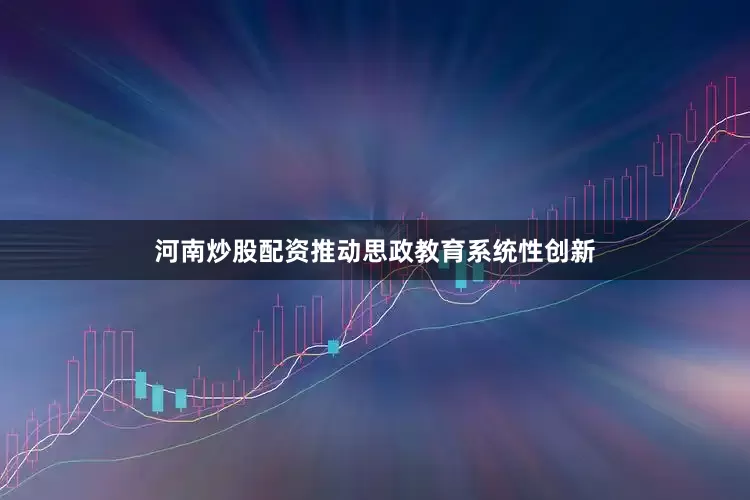 河南炒股配资推动思政教育系统性创新