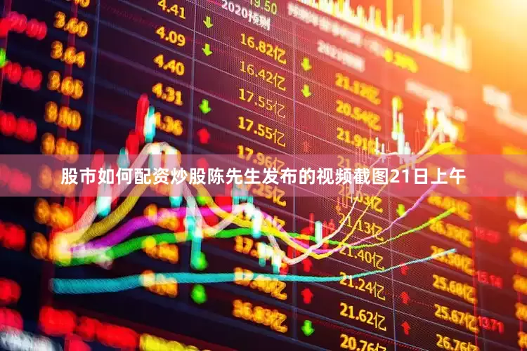股市如何配资炒股陈先生发布的视频截图21日上午