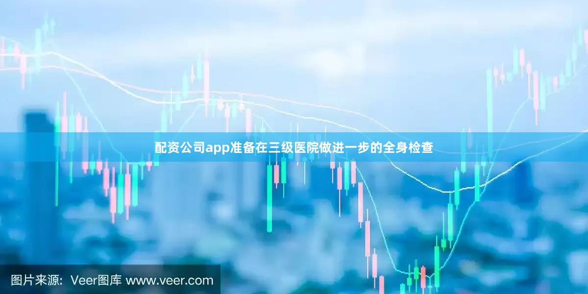 配资公司app准备在三级医院做进一步的全身检查
