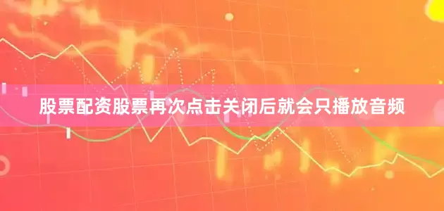 股票配资股票再次点击关闭后就会只播放音频
