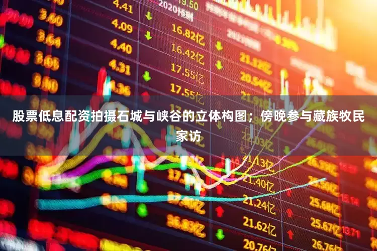 股票低息配资拍摄石城与峡谷的立体构图；傍晚参与藏族牧民家访