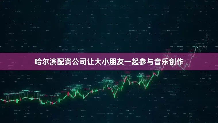 哈尔滨配资公司让大小朋友一起参与音乐创作