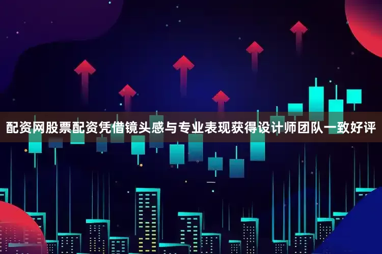 配资网股票配资凭借镜头感与专业表现获得设计师团队一致好评