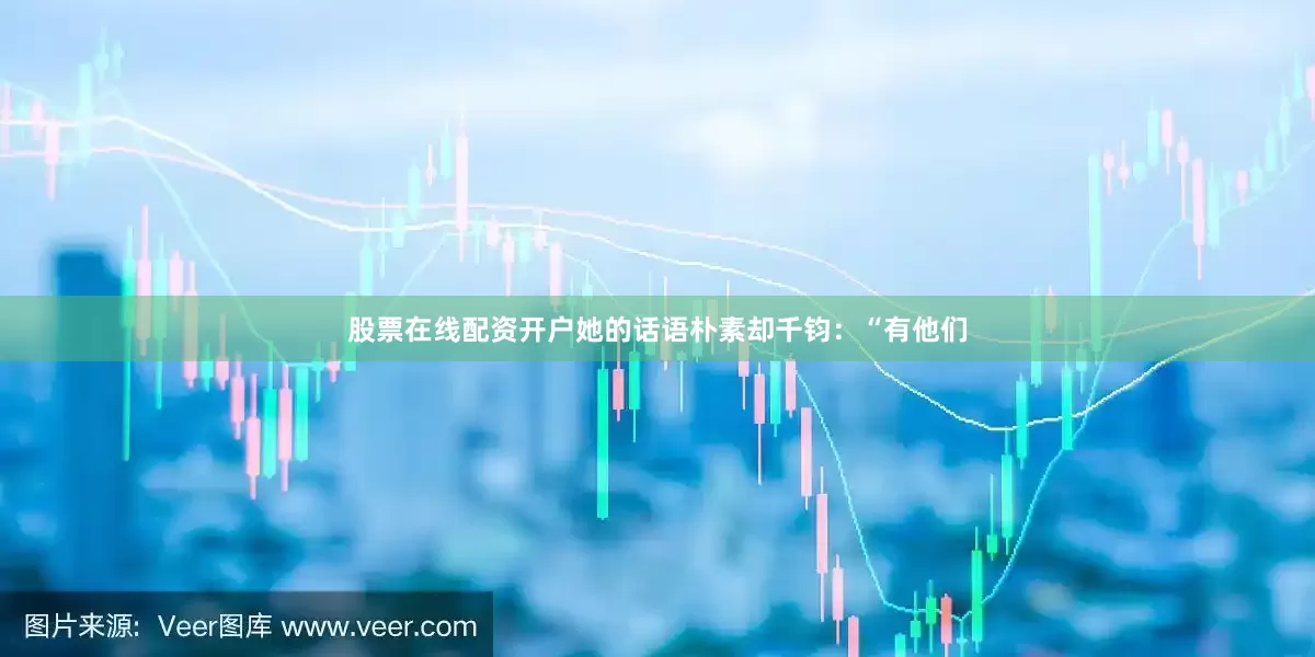 股票在线配资开户她的话语朴素却千钧：“有他们