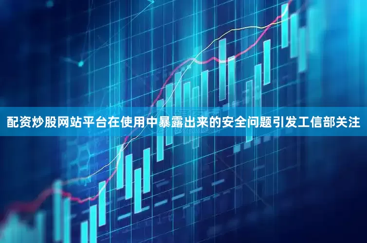 配资炒股网站平台在使用中暴露出来的安全问题引发工信部关注